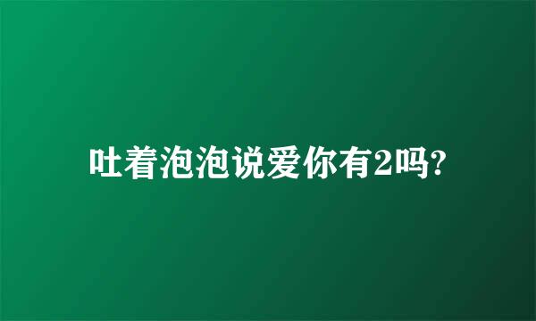 吐着泡泡说爱你有2吗?