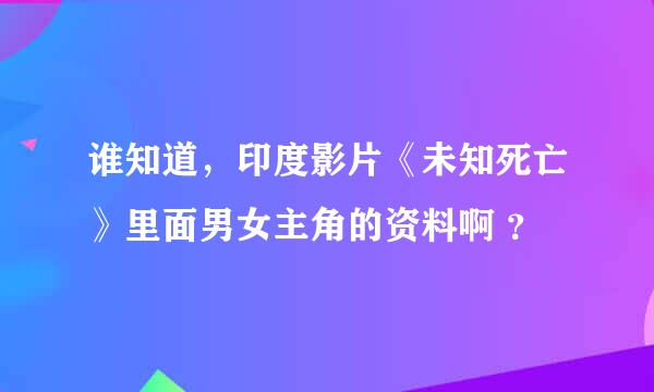 谁知道，印度影片《未知死亡》里面男女主角的资料啊 ？