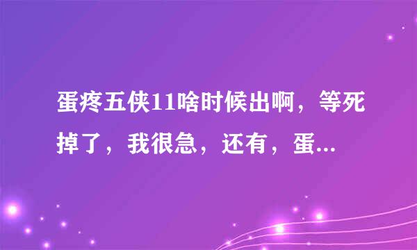 蛋疼五侠11啥时候出啊，等死掉了，我很急，还有，蛋疼五侠只有18集？谁解答的话，财富全给他！