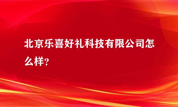 北京乐喜好礼科技有限公司怎么样？