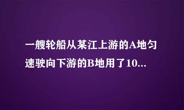 一艘轮船从某江上游的A地匀速驶向下游的B地用了10小时，从B地匀速返回A地用了不到12个小时，这段江水流速