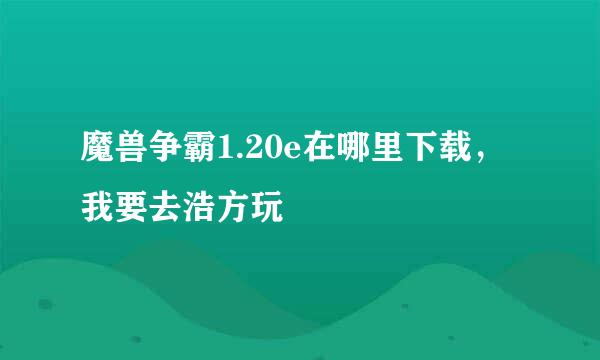 魔兽争霸1.20e在哪里下载，我要去浩方玩