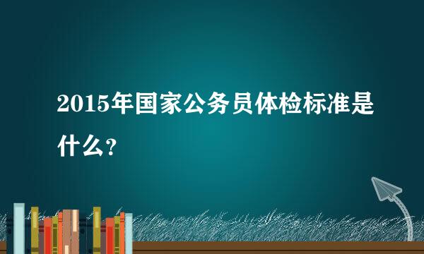 2015年国家公务员体检标准是什么？