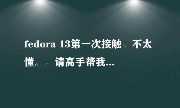 fedora 13第一次接触。不太懂。。请高手帮我解答我的2个问题