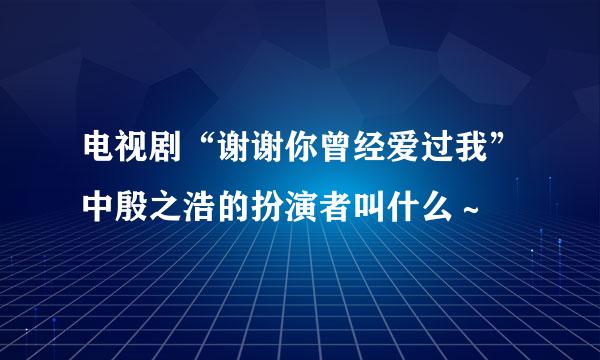 电视剧“谢谢你曾经爱过我”中殷之浩的扮演者叫什么～