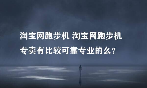 淘宝网跑步机 淘宝网跑步机专卖有比较可靠专业的么？