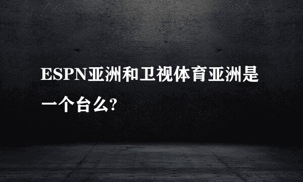 ESPN亚洲和卫视体育亚洲是一个台么?