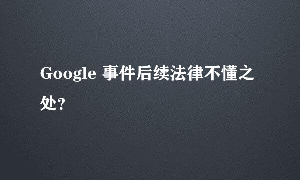 Google 事件后续法律不懂之处？