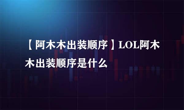 【阿木木出装顺序】LOL阿木木出装顺序是什么