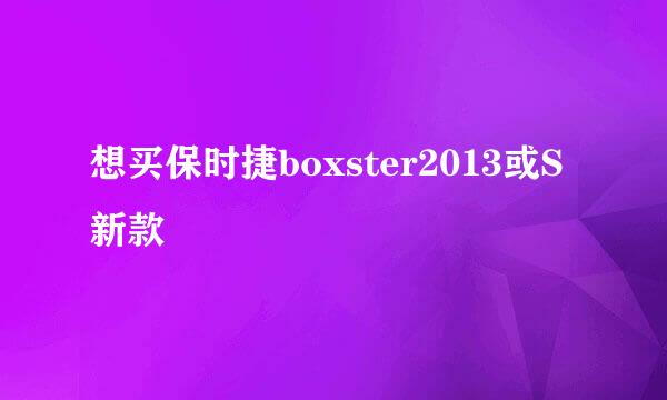 想买保时捷boxster2013或S新款