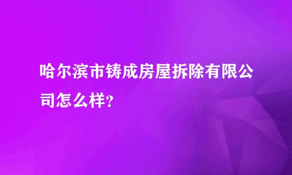 哈尔滨市铸成房屋拆除有限公司怎么样？