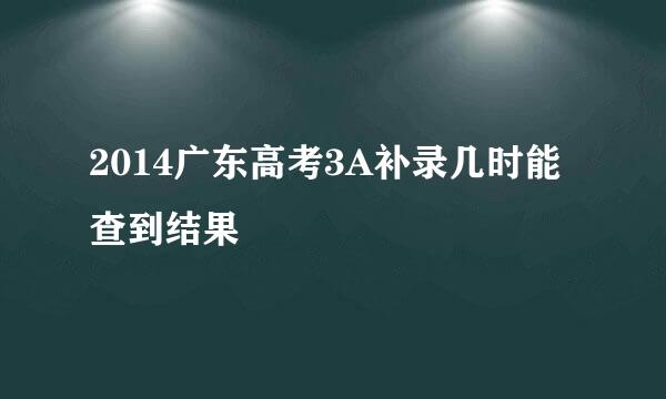 2014广东高考3A补录几时能查到结果