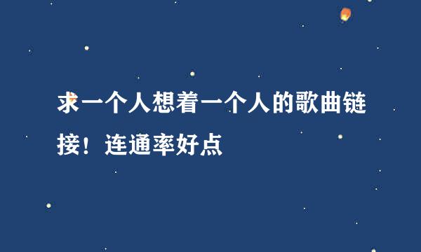 求一个人想着一个人的歌曲链接！连通率好点