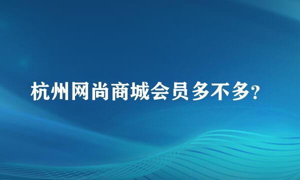 杭州网尚商城会员多不多？