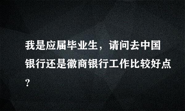 我是应届毕业生，请问去中国银行还是徽商银行工作比较好点？