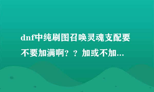 dnf中纯刷图召唤灵魂支配要不要加满啊？？加或不加有什么优缺点！！！