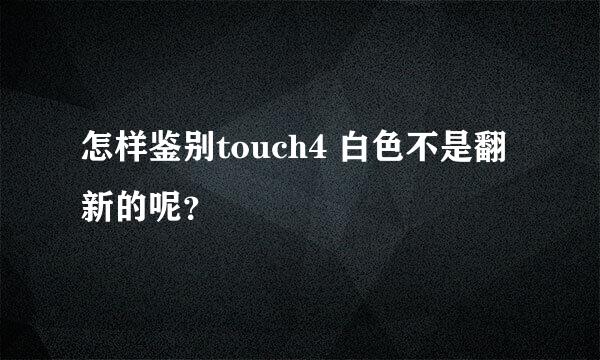 怎样鉴别touch4 白色不是翻新的呢？