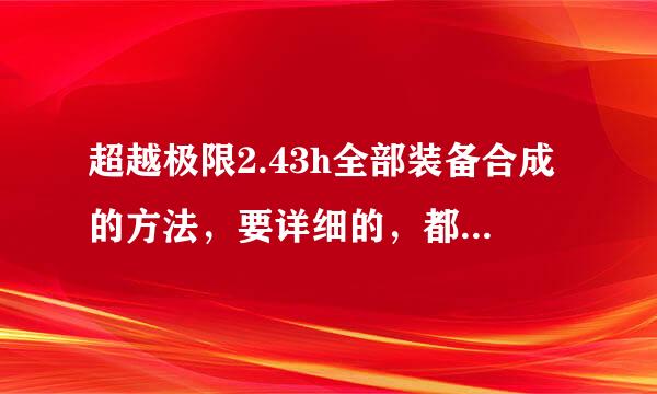 超越极限2.43h全部装备合成的方法，要详细的，都需要什么才能合成，以及材料获得方法