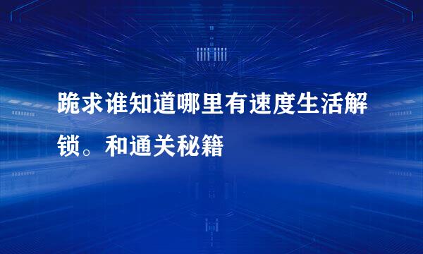 跪求谁知道哪里有速度生活解锁。和通关秘籍