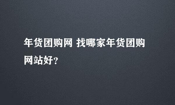 年货团购网 找哪家年货团购网站好？