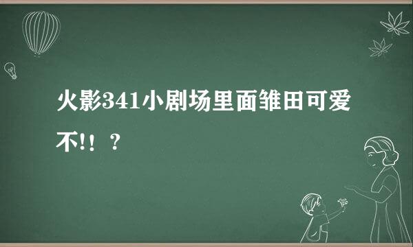 火影341小剧场里面雏田可爱不!！?