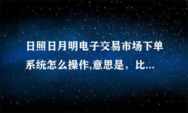 日照日月明电子交易市场下单系统怎么操作,意思是，比如我在300买入订立，那如果到301了，我要抛掉了