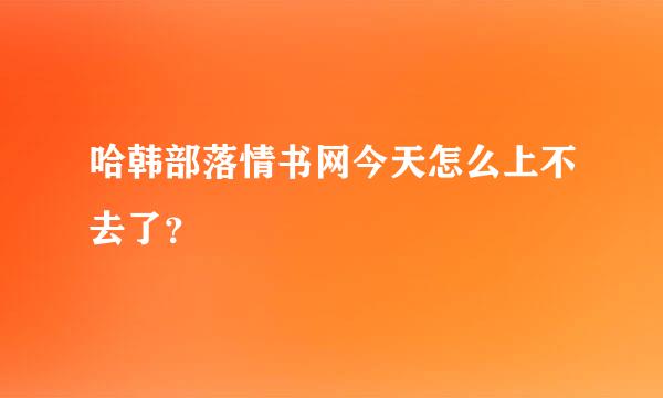 哈韩部落情书网今天怎么上不去了？