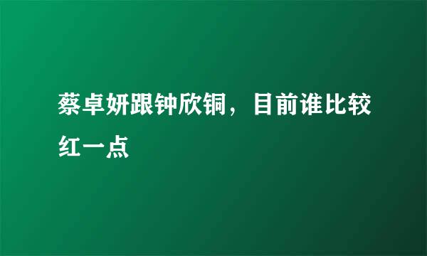 蔡卓妍跟钟欣铜，目前谁比较红一点