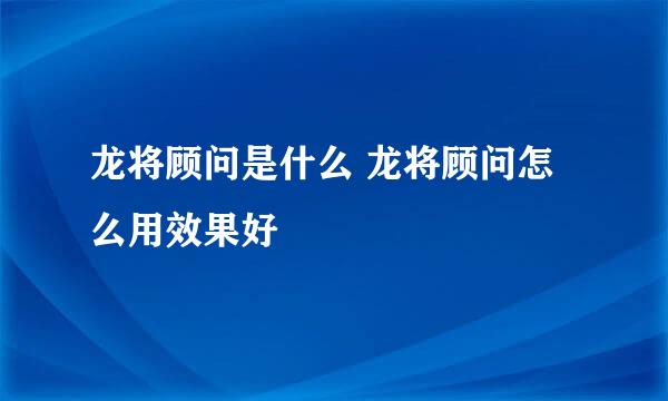 龙将顾问是什么 龙将顾问怎么用效果好