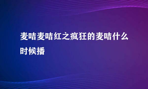 麦咭麦咭红之疯狂的麦咭什么时候播