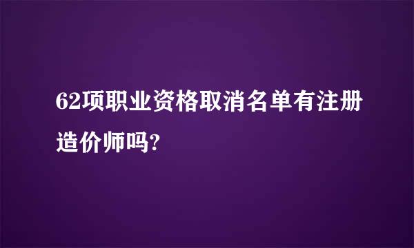 62项职业资格取消名单有注册造价师吗?