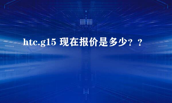 htc.g15 现在报价是多少？？