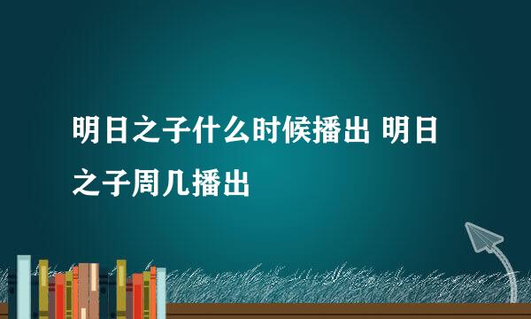 明日之子什么时候播出 明日之子周几播出