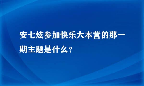 安七炫参加快乐大本营的那一期主题是什么？