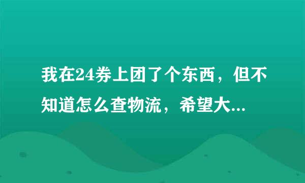 我在24券上团了个东西，但不知道怎么查物流，希望大家帮帮忙~谢谢啦~~~