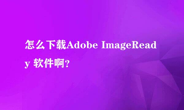 怎么下载Adobe ImageReady 软件啊？