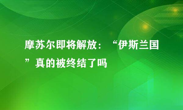 摩苏尔即将解放：“伊斯兰国”真的被终结了吗