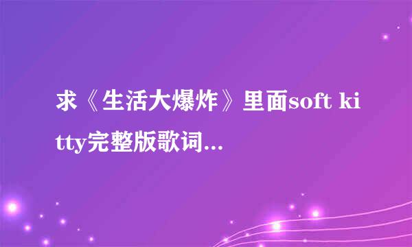 求《生活大爆炸》里面soft kitty完整版歌词的中文翻译