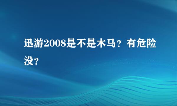 迅游2008是不是木马？有危险没？