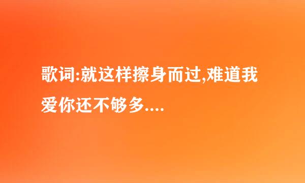 歌词:就这样擦身而过,难道我爱你还不够多....