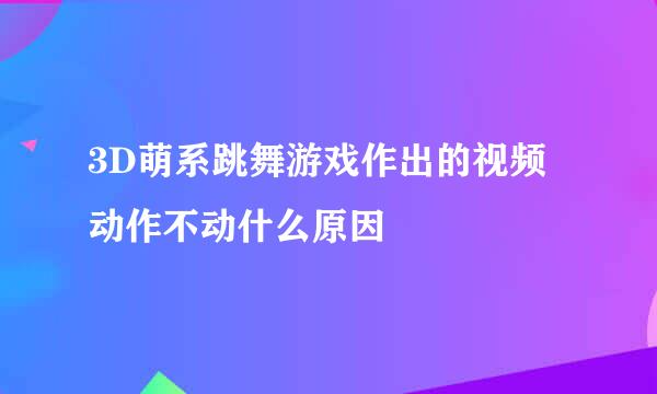 3D萌系跳舞游戏作出的视频动作不动什么原因