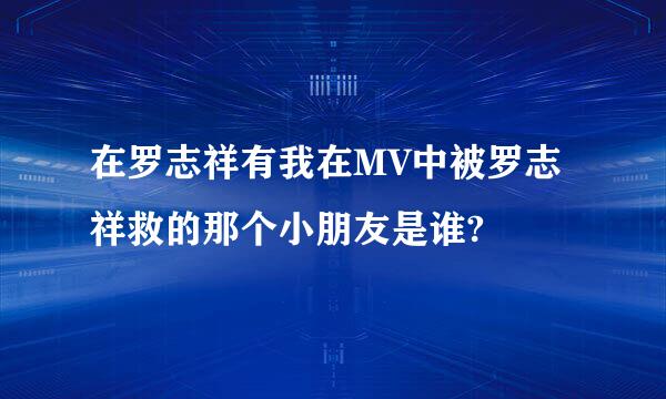 在罗志祥有我在MV中被罗志祥救的那个小朋友是谁?