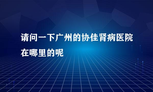 请问一下广州的协佳肾病医院在哪里的呢