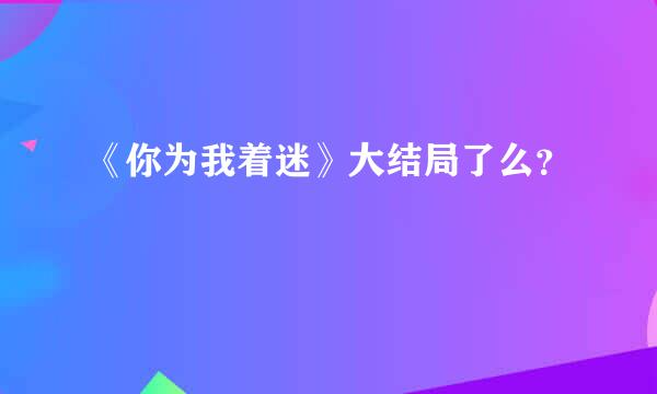 《你为我着迷》大结局了么？