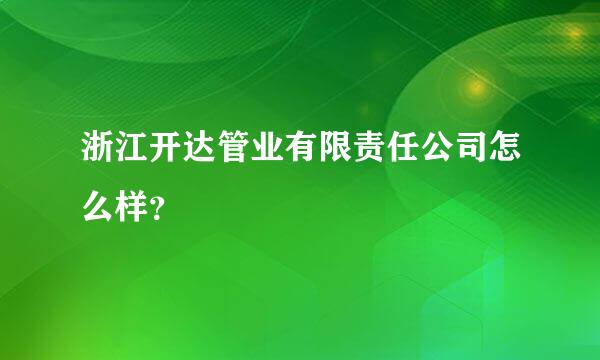 浙江开达管业有限责任公司怎么样？