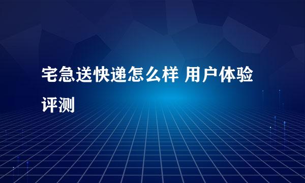 宅急送快递怎么样 用户体验评测