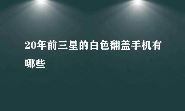 20年前三星的白色翻盖手机有哪些