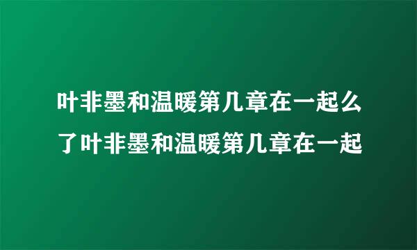 叶非墨和温暖第几章在一起么了叶非墨和温暖第几章在一起