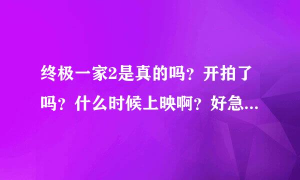 终极一家2是真的吗？开拍了吗？什么时候上映啊？好急啊！！！！！！！！！