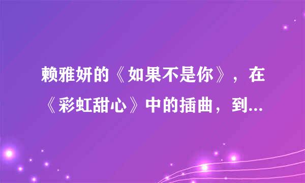 赖雅妍的《如果不是你》，在《彩虹甜心》中的插曲，到处都收不到，希望帮忙给一个歌曲下载地址，谢谢